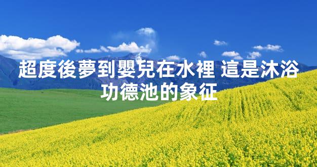 超度後夢到嬰兒在水裡 這是沐浴功德池的象征
